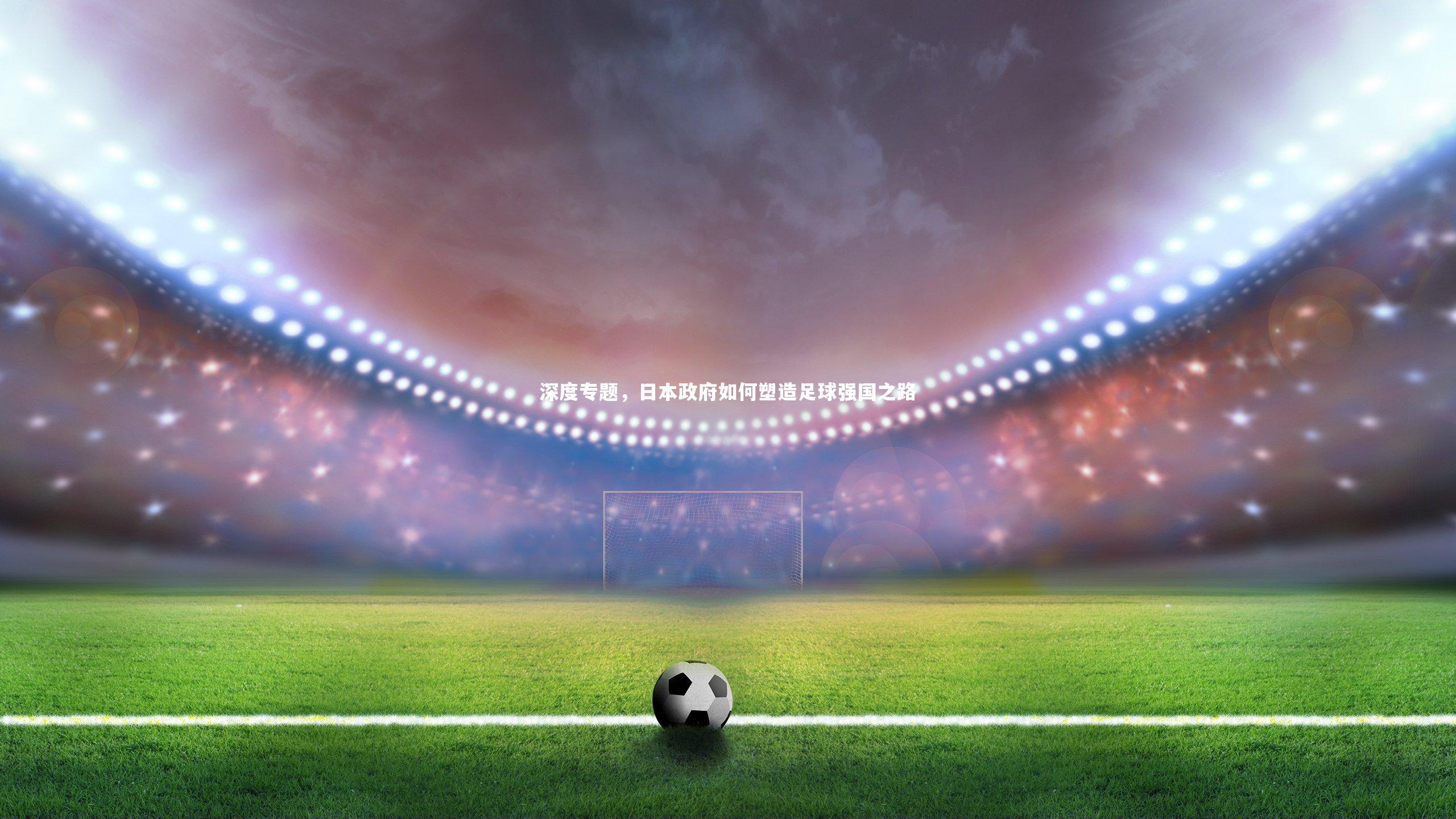 牛八体育：深度专题，日本政府如何塑造足球强国之路