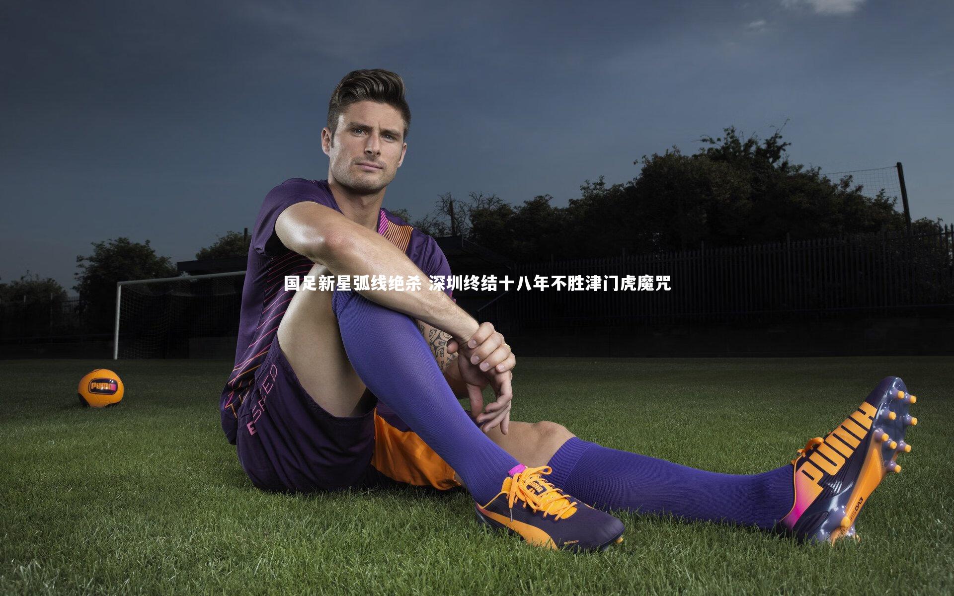 牛八体育平台-国足新星弧线绝杀 深圳终结十八年不胜津门虎魔咒